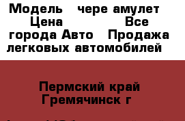  › Модель ­ чере амулет › Цена ­ 130 000 - Все города Авто » Продажа легковых автомобилей   . Пермский край,Гремячинск г.